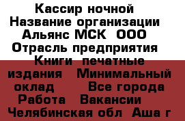 Кассир ночной › Название организации ­ Альянс-МСК, ООО › Отрасль предприятия ­ Книги, печатные издания › Минимальный оклад ­ 1 - Все города Работа » Вакансии   . Челябинская обл.,Аша г.